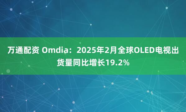 万通配资 Omdia：2025年2月全球OLED电视出货量同比增长19.2%