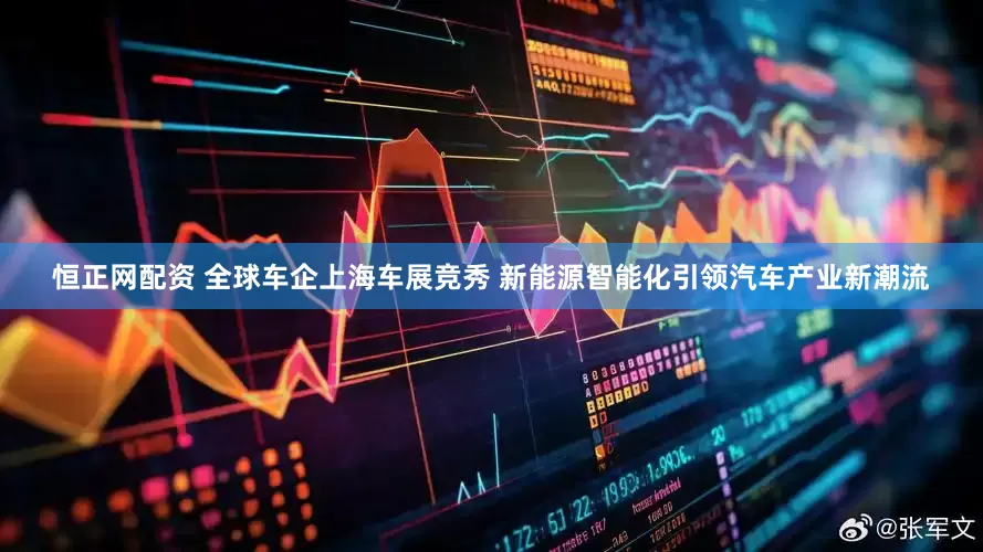 恒正网配资 全球车企上海车展竞秀 新能源智能化引领汽车产业新潮流