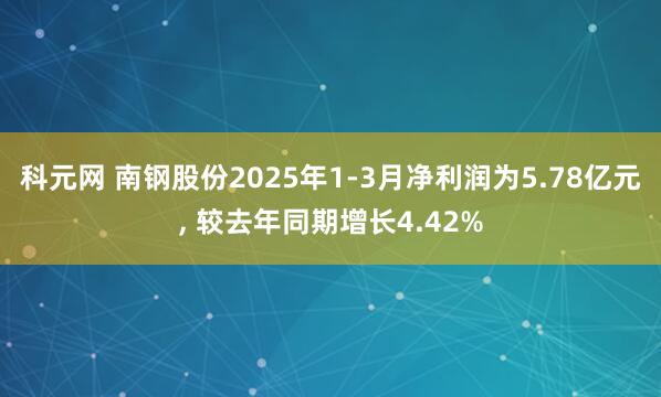 科元网 南钢股份2025年1-3月净利润为5.78亿元, 较去年同期增长4.42%