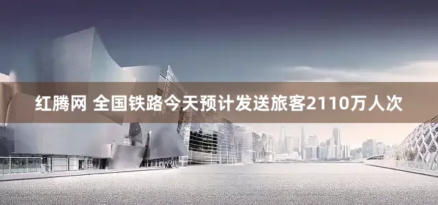 红腾网 全国铁路今天预计发送旅客2110万人次