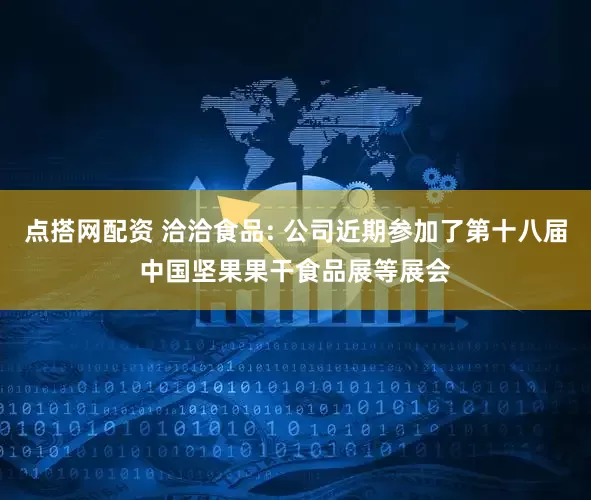 点搭网配资 洽洽食品: 公司近期参加了第十八届中国坚果果干食品展等展会