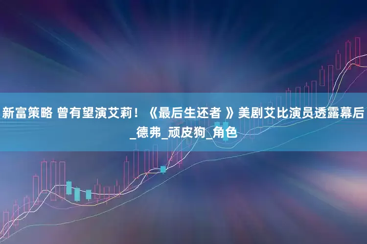 新富策略 曾有望演艾莉！《最后生还者 》美剧艾比演员透露幕后_德弗_顽皮狗_角色
