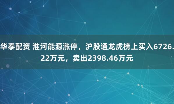 华泰配资 淮河能源涨停，沪股通龙虎榜上买入6726.22万元，卖出2398.46万元