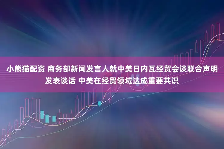 小熊猫配资 商务部新闻发言人就中美日内瓦经贸会谈联合声明发表谈话 中美在经贸领域达成重要共识