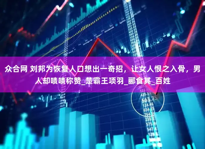 众合网 刘邦为恢复人口想出一奇招，让女人恨之入骨，男人却啧啧称赞_楚霸王项羽_郦食其_百姓