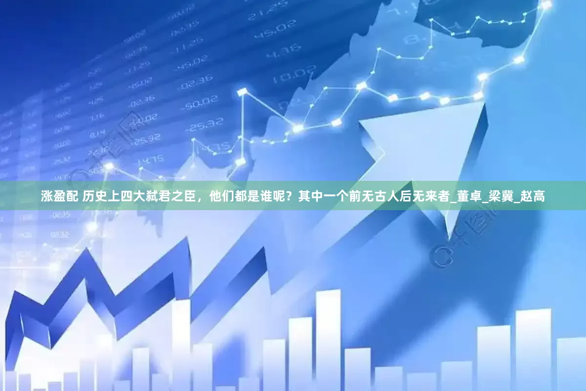 涨盈配 历史上四大弑君之臣，他们都是谁呢？其中一个前无古人后无来者_董卓_梁冀_赵高