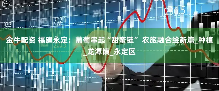 金牛配资 福建永定：葡萄串起“甜蜜链” 农旅融合绘新篇_种植_龙潭镇_永定区