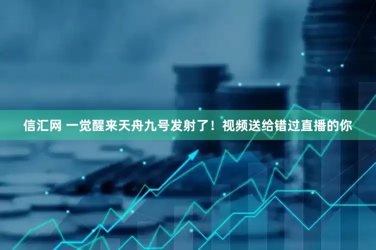 信汇网 一觉醒来天舟九号发射了！视频送给错过直播的你