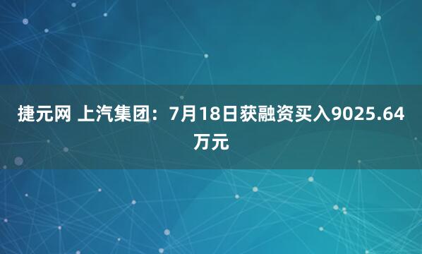 捷元网 上汽集团：7月18日获融资买入9025.64万元
