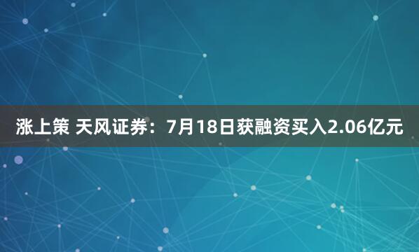 涨上策 天风证券：7月18日获融资买入2.06亿元