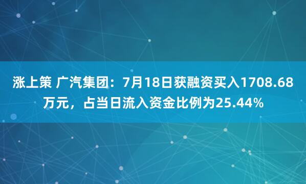涨上策 广汽集团：7月18日获融资买入1708.68万元，占当日流入资金比例为25.44%