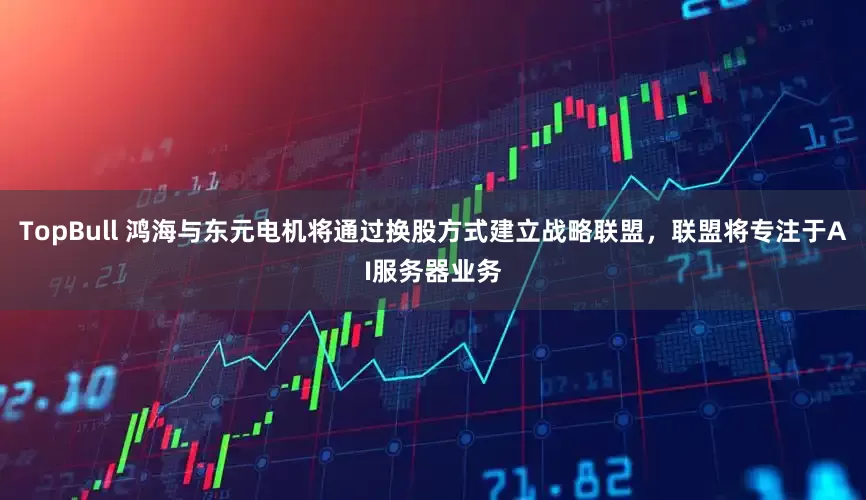TopBull 鸿海与东元电机将通过换股方式建立战略联盟，联盟将专注于AI服务器业务