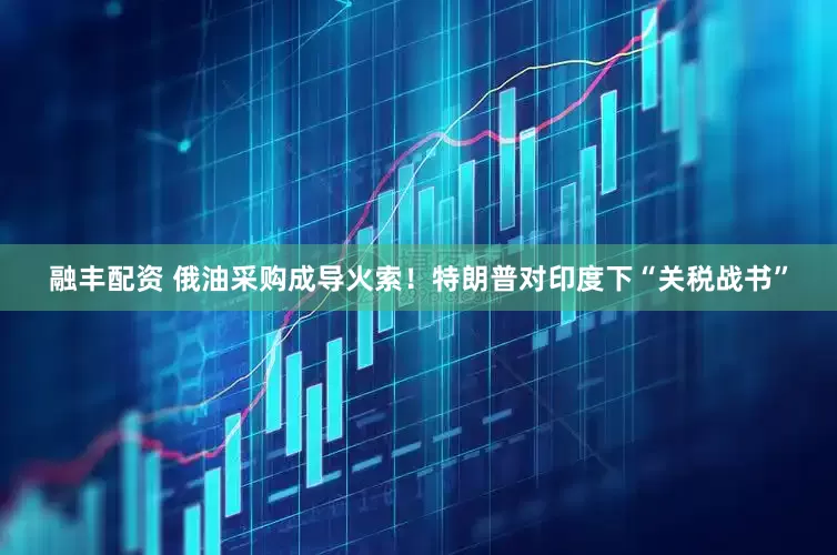 融丰配资 俄油采购成导火索！特朗普对印度下“关税战书”