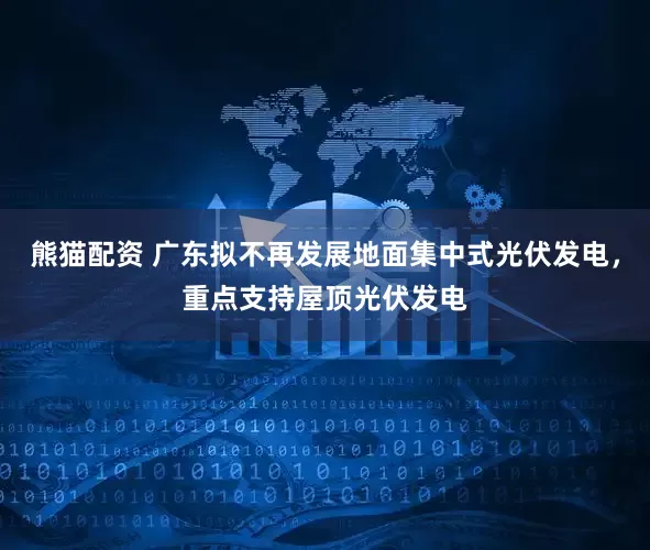 熊猫配资 广东拟不再发展地面集中式光伏发电，重点支持屋顶光伏发电