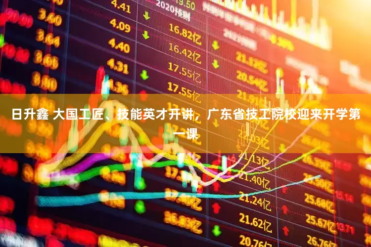日升鑫 大国工匠、技能英才开讲，广东省技工院校迎来开学第一课