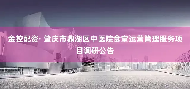 金控配资· 肇庆市鼎湖区中医院食堂运营管理服务项目调研公告