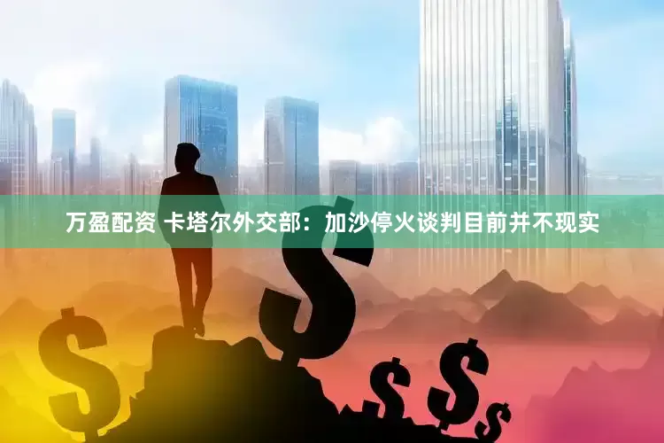万盈配资 卡塔尔外交部：加沙停火谈判目前并不现实