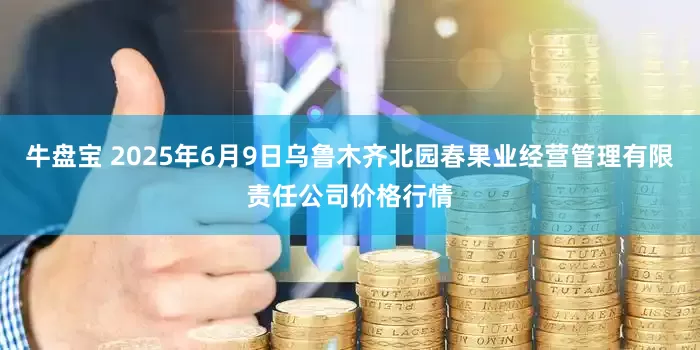 牛盘宝 2025年6月9日乌鲁木齐北园春果业经营管理有限责任公司价格行情