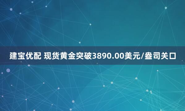 建宝优配 现货黄金突破3890.00美元/盎司关口