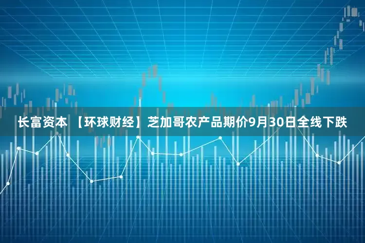 长富资本 【环球财经】芝加哥农产品期价9月30日全线下跌