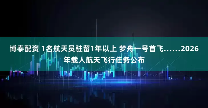博泰配资 1名航天员驻留1年以上 梦舟一号首飞……2026年载人航天飞行任务公布