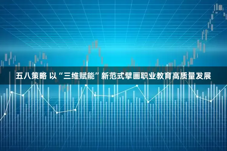 五八策略 以“三维赋能”新范式擘画职业教育高质量发展