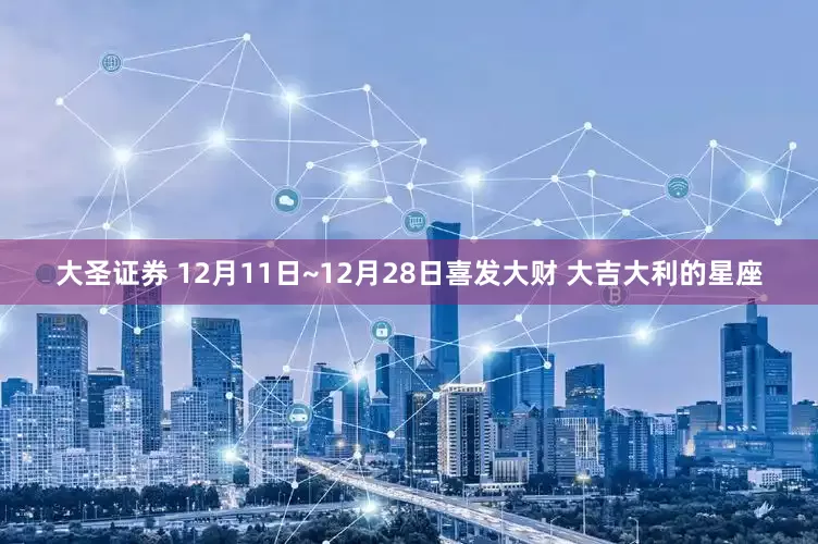 大圣证券 12月11日~12月28日喜发大财 大吉大利的星座