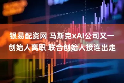 银易配资网 马斯克xAI公司又一创始人离职 联合创始人接连出走