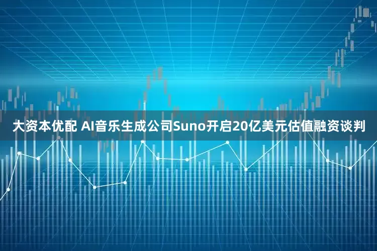 大资本优配 AI音乐生成公司Suno开启20亿美元估值融资谈判