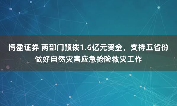 博盈证券 两部门预拨1.6亿元资金，支持五省份做好自然灾害应急抢险救灾工作
